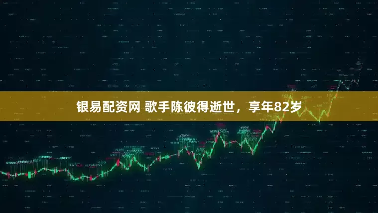 银易配资网 歌手陈彼得逝世，享年82岁