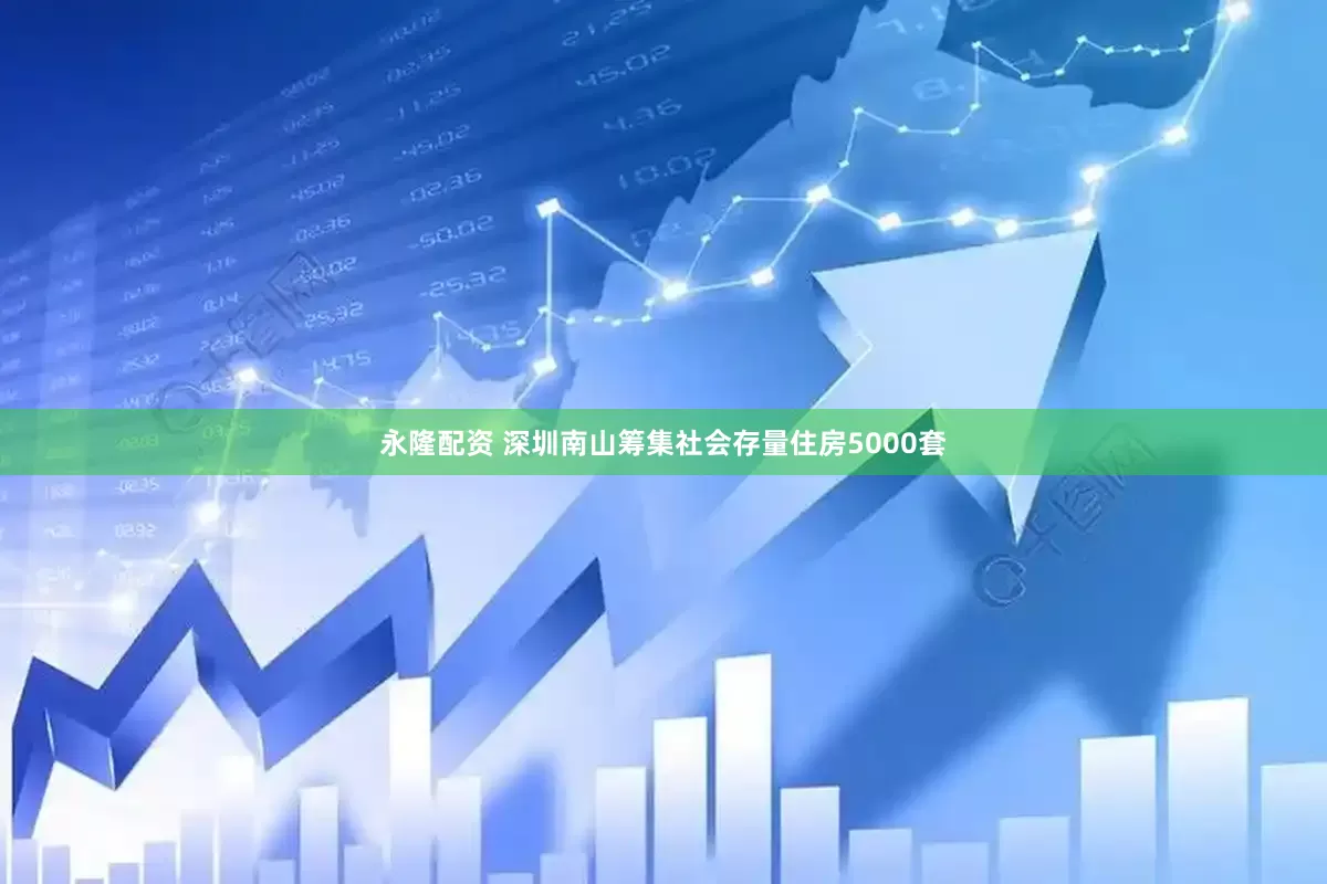 永隆配资 深圳南山筹集社会存量住房5000套