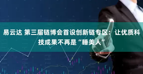 易云达 第三届链博会首设创新链专区：让优质科技成果不再是“睡美人”
