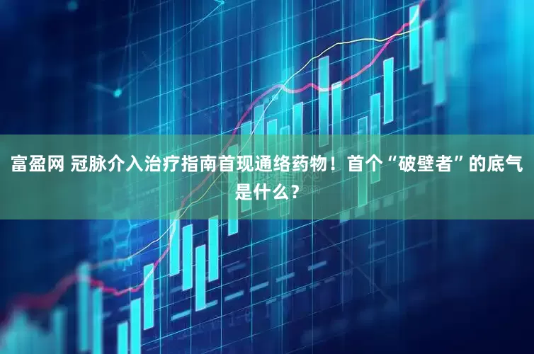 富盈网 冠脉介入治疗指南首现通络药物！首个“破壁者”的底气是什么？