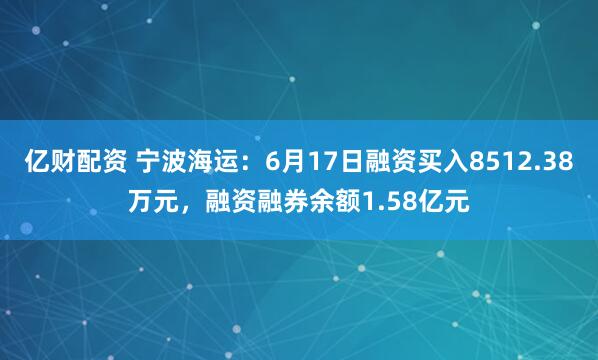亿财配资 宁波海运：6月17日融资买入8512.38万元，融资融券余额1.58亿元