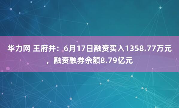 华力网 王府井：6月17日融资买入1358.77万元，融资融券余额8.79亿元