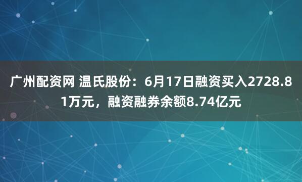 广州配资网 温氏股份：6月17日融资买入2728.81万元，融资融券余额8.74亿元