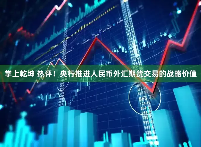 掌上乾坤 热评！央行推进人民币外汇期货交易的战略价值