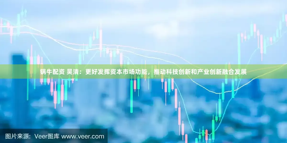 锅牛配资 吴清：更好发挥资本市场功能，推动科技创新和产业创新融合发展