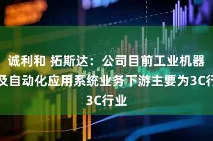 诚利和 拓斯达：公司目前工业机器人及自动化应用系统业务下游主要为3C行业