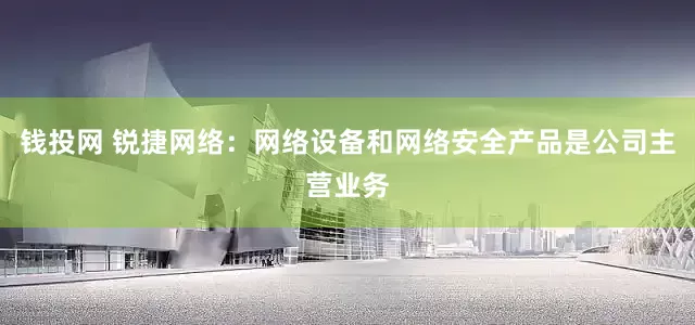钱投网 锐捷网络：网络设备和网络安全产品是公司主营业务