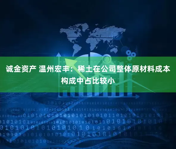 诚金资产 温州宏丰：稀土在公司整体原材料成本构成中占比较小