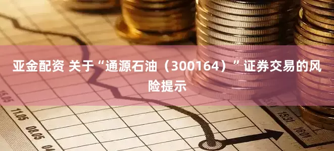 亚金配资 关于“通源石油（300164）”证券交易的风险提示