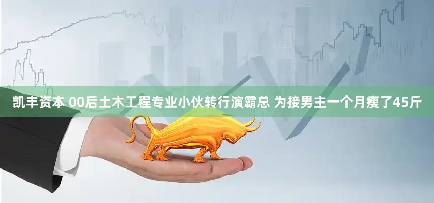凯丰资本 00后土木工程专业小伙转行演霸总 为接男主一个月瘦了45斤