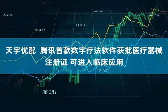 天宇优配  腾讯首款数字疗法软件获批医疗器械注册证 可进入临床应用