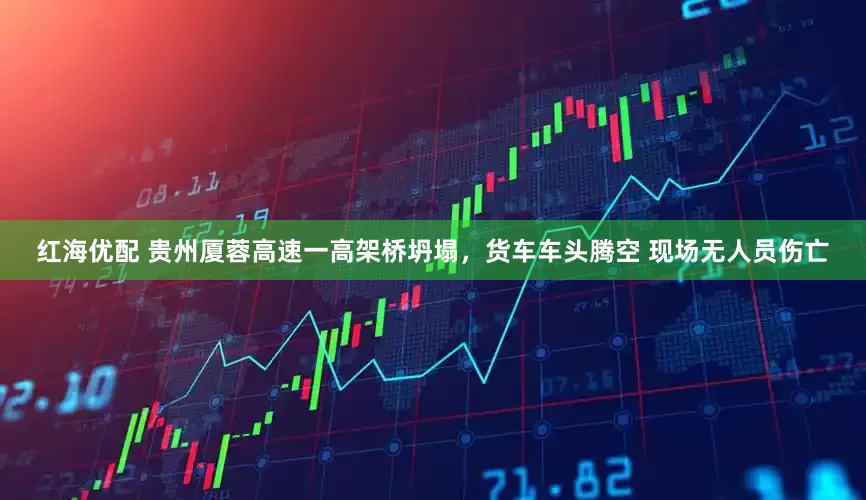 红海优配 贵州厦蓉高速一高架桥坍塌，货车车头腾空 现场无人员伤亡