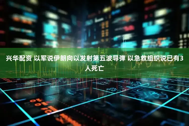 兴华配资 以军说伊朗向以发射第五波导弹 以急救组织说已有3人死亡