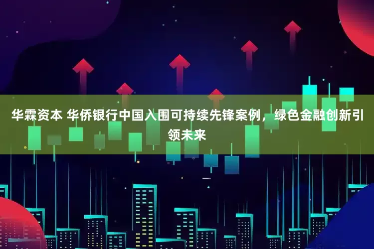 华霖资本 华侨银行中国入围可持续先锋案例，绿色金融创新引领未来