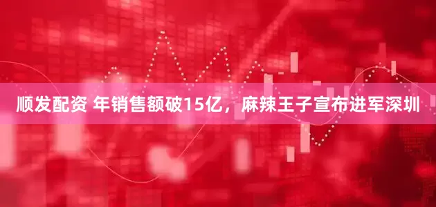顺发配资 年销售额破15亿，麻辣王子宣布进军深圳