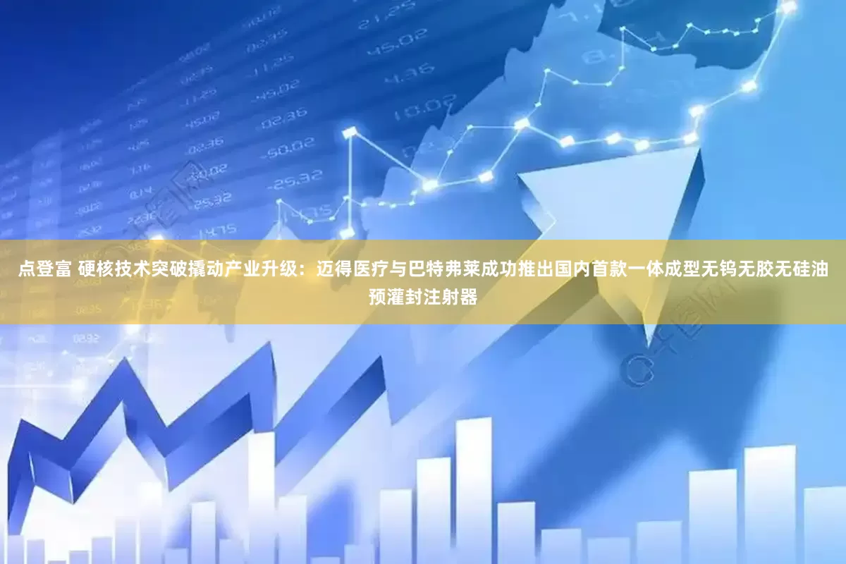 点登富 硬核技术突破撬动产业升级：迈得医疗与巴特弗莱成功推出国内首款一体成型无钨无胶无硅油预灌封注射器