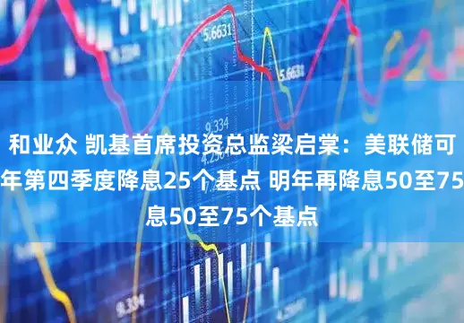 和业众 凯基首席投资总监梁启棠：美联储可能在今年第四季度降息25个基点 明年再降息50至75个基点