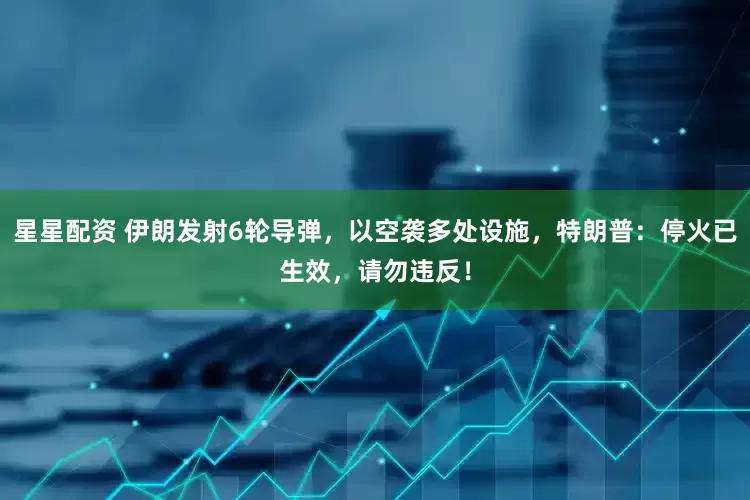 星星配资 伊朗发射6轮导弹，以空袭多处设施，特朗普：停火已生效，请勿违反！