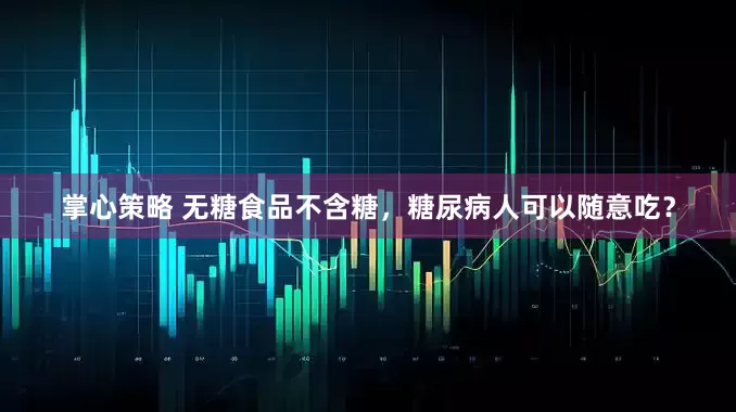 掌心策略 无糖食品不含糖，糖尿病人可以随意吃？