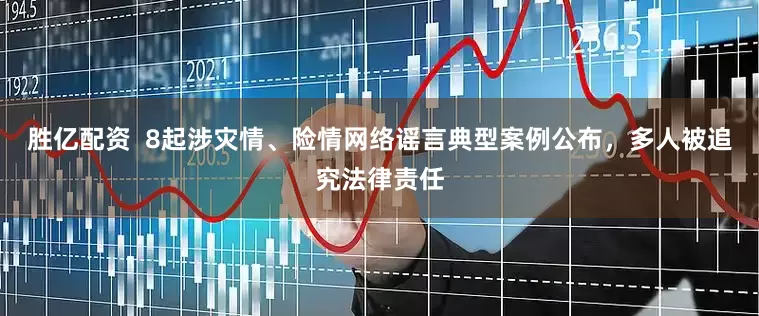 胜亿配资  8起涉灾情、险情网络谣言典型案例公布，多人被追究法律责任