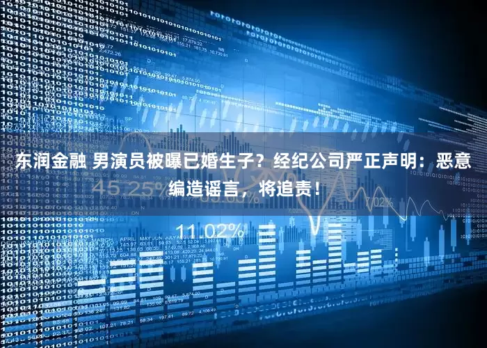 东润金融 男演员被曝已婚生子？经纪公司严正声明：恶意编造谣言，将追责！