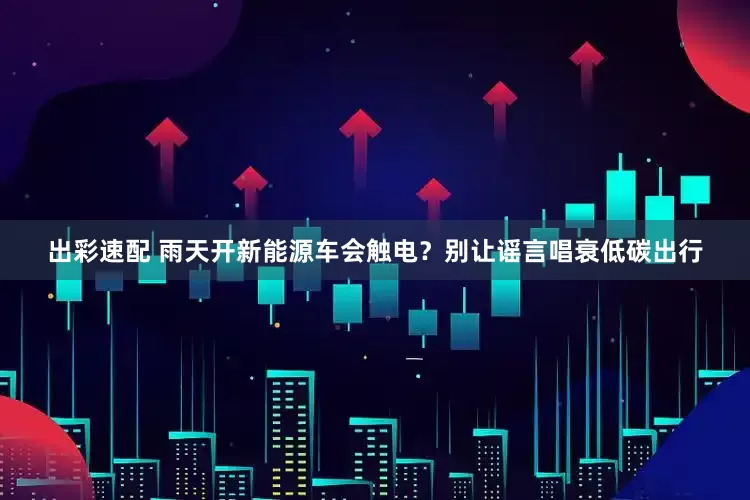 出彩速配 雨天开新能源车会触电？别让谣言唱衰低碳出行