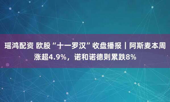 瑶鸿配资 欧股“十一罗汉”收盘播报｜阿斯麦本周涨超4.9%，诺和诺德则累跌8%