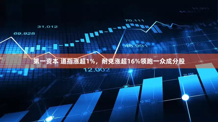 第一资本 道指涨超1%，耐克涨超16%领跑一众成分股