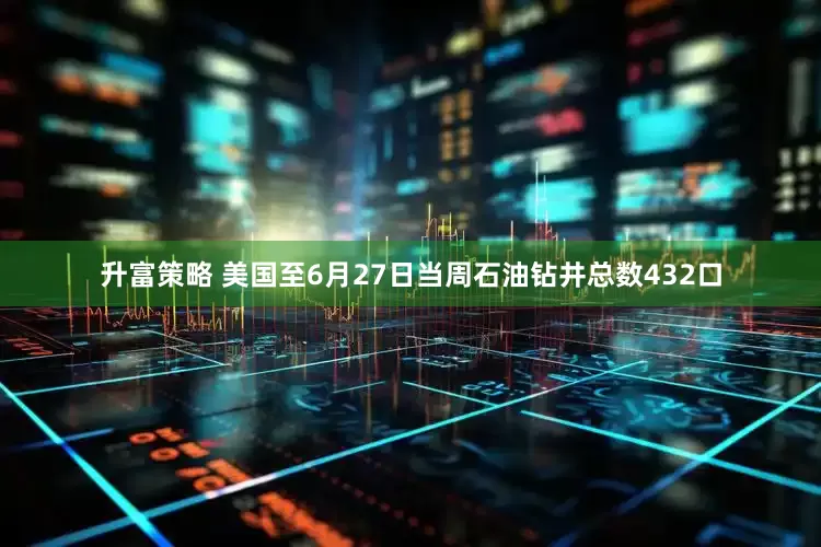 升富策略 美国至6月27日当周石油钻井总数432口