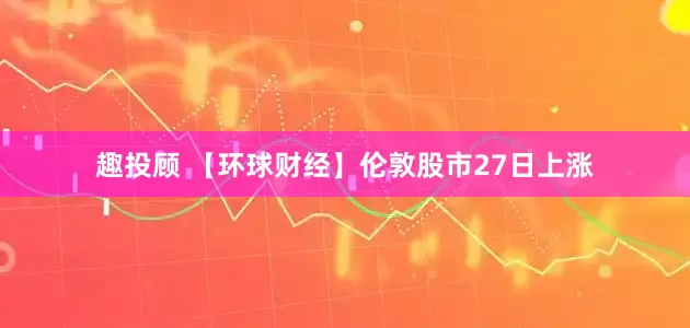 趣投顾 【环球财经】伦敦股市27日上涨
