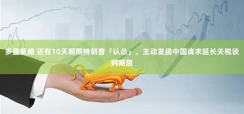 多盈策略 还有10天期限特朗普「认怂」，主动发函中国请求延长关税谈判期限
