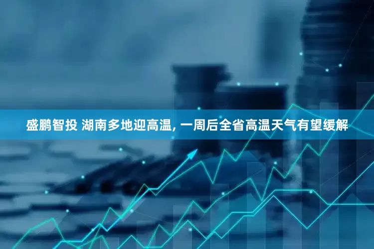 盛鹏智投 湖南多地迎高温, 一周后全省高温天气有望缓解