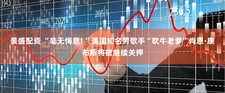 景盛配资 “毫无悔意! ”美国知名男歌手“吹牛老爹”肖恩·康布斯将被继续关押