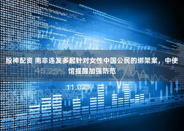 股神配资 南非连发多起针对女性中国公民的绑架案，中使馆提醒加强防范