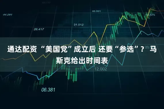 通达配资 “美国党”成立后 还要“参选”？ 马斯克给出时间表