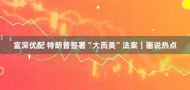 富深优配 特朗普签署“大而美”法案｜画说热点