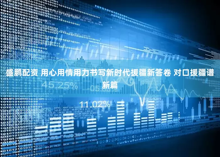 盛鹏配资 用心用情用力书写新时代援疆新答卷 对口援疆谱新篇