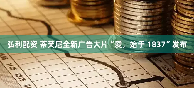 弘利配资 蒂芙尼全新广告大片“爱，始于 1837”发布