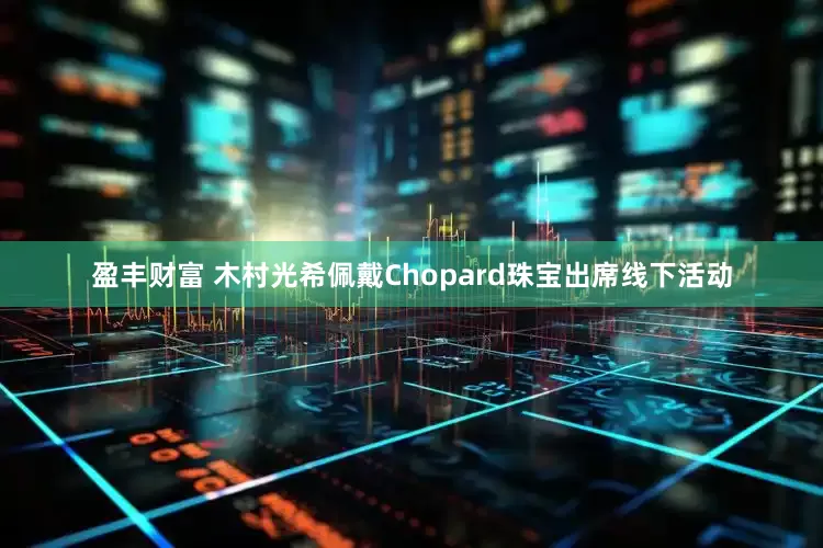 盈丰财富 木村光希佩戴Chopard珠宝出席线下活动