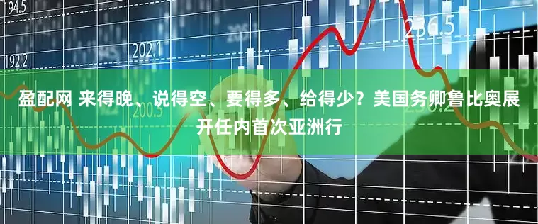 盈配网 来得晚、说得空、要得多、给得少？美国务卿鲁比奥展开任内首次亚洲行