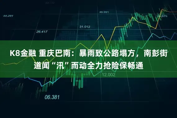 K8金融 重庆巴南：暴雨致公路塌方，南彭街道闻“汛”而动全力抢险保畅通