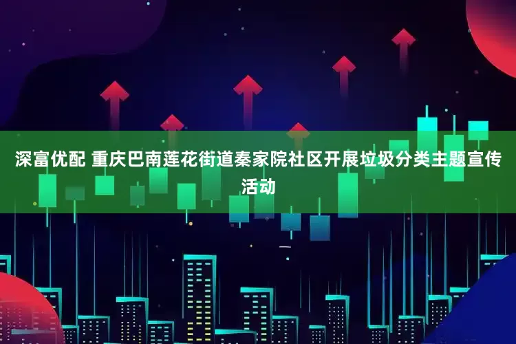 深富优配 重庆巴南莲花街道秦家院社区开展垃圾分类主题宣传活动