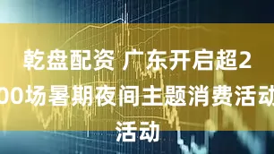 乾盘配资 广东开启超200场暑期夜间主题消费活动
