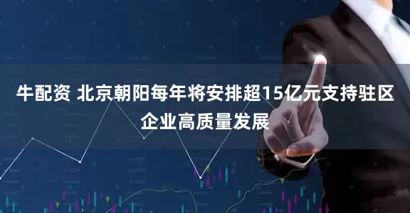 牛配资 北京朝阳每年将安排超15亿元支持驻区企业高质量发展