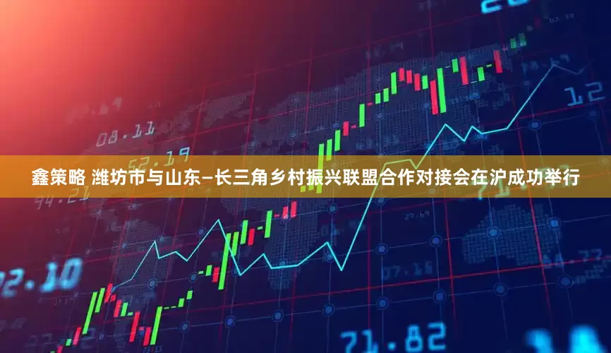 鑫策略 潍坊市与山东—长三角乡村振兴联盟合作对接会在沪成功举行