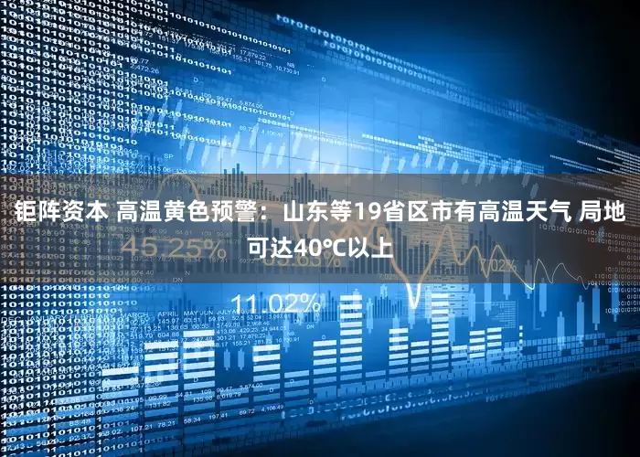 钜阵资本 高温黄色预警：山东等19省区市有高温天气 局地可达40℃以上