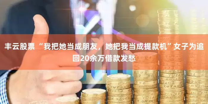 丰云股票 “我把她当成朋友，她把我当成提款机”女子为追回20余万借款发愁