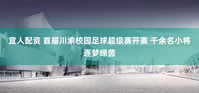 宜人配资 首届川渝校园足球超级赛开赛 千余名小将逐梦绿茵