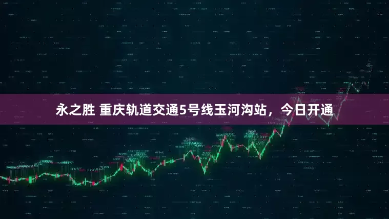 永之胜 重庆轨道交通5号线玉河沟站，今日开通