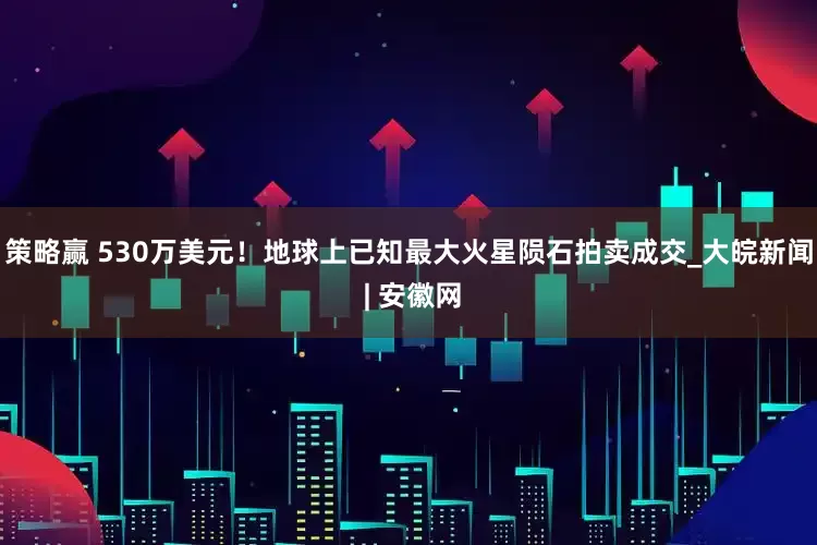 策略赢 530万美元！地球上已知最大火星陨石拍卖成交_大皖新闻 | 安徽网